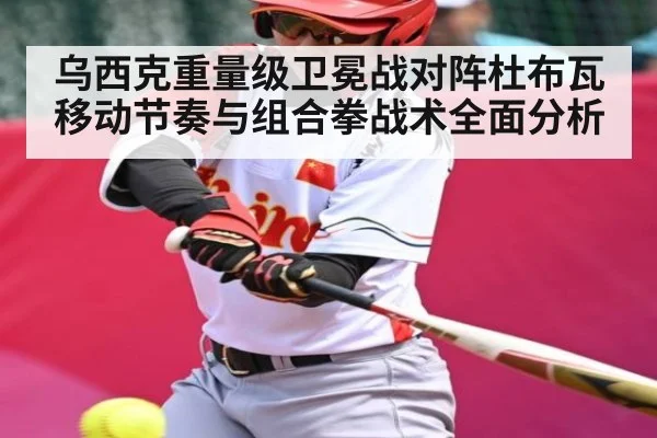 乌西克重量级卫冕战对阵杜布瓦移动节奏与组合拳战术全面分析