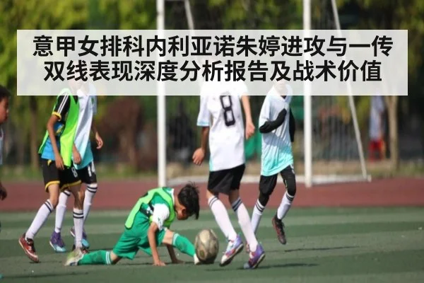 意甲女排科内利亚诺朱婷进攻与一传双线表现深度分析报告及战术价值