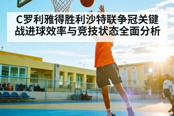 C罗利雅得胜利沙特联争冠关键战进球效率与竞技状态全面分析