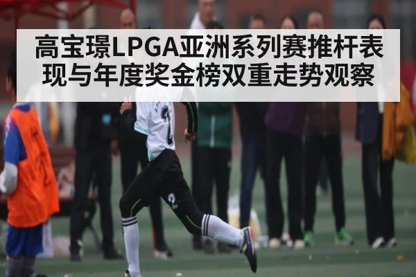 高宝璟LPGA亚洲系列赛推杆表现与年度奖金榜双重走势观察